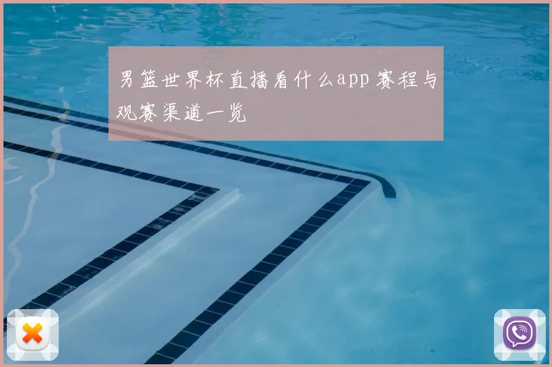 男篮世界杯直播看什么app 赛程与观赛渠道一览