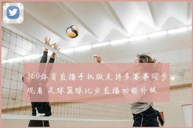 360体育直播手机版支持多赛事同步观看 足球篮球比分直播功能升级