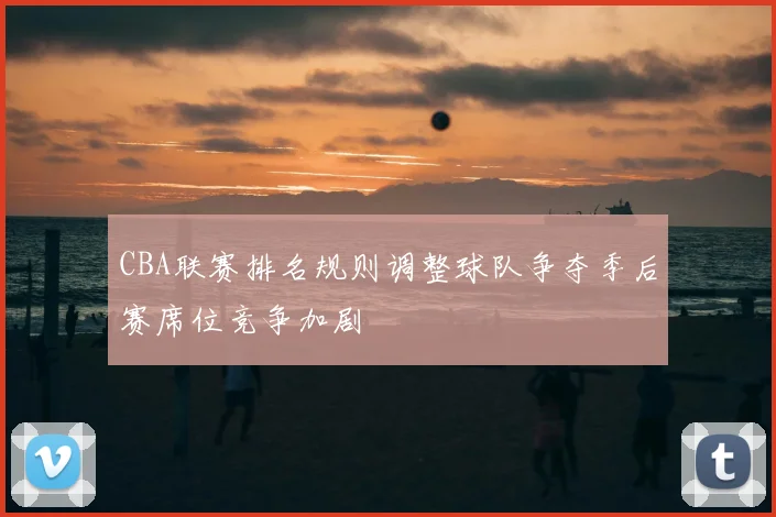 CBA联赛排名规则调整球队争夺季后赛席位竞争加剧