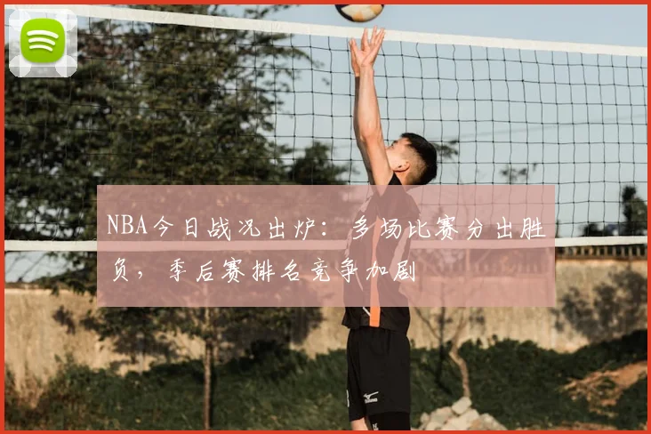 NBA今日战况出炉：多场比赛分出胜负，季后赛排名竞争加剧