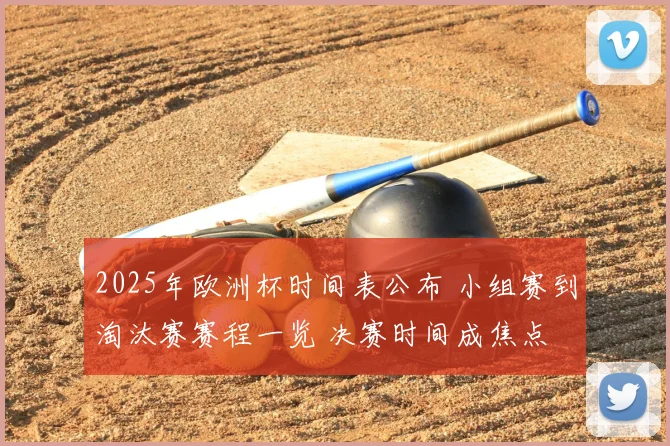 2025年欧洲杯时间表公布 小组赛到淘汰赛赛程一览 决赛时间成焦点