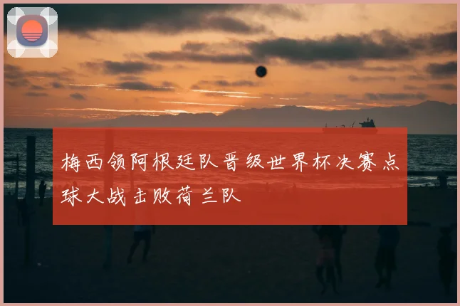 梅西领阿根廷队晋级世界杯决赛点球大战击败荷兰队