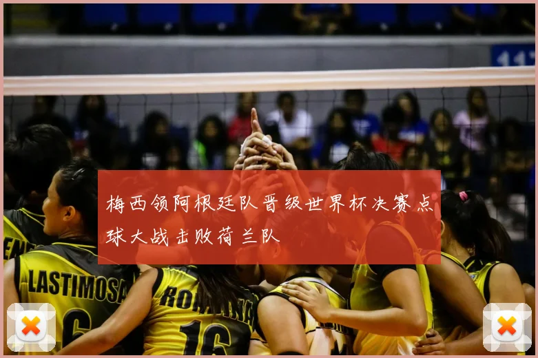 梅西领阿根廷队晋级世界杯决赛点球大战击败荷兰队