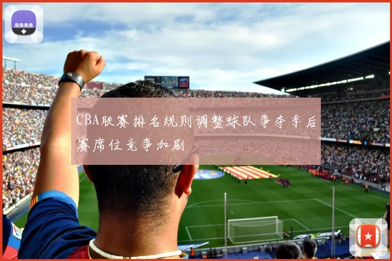 CBA联赛排名规则调整球队争夺季后赛席位竞争加剧