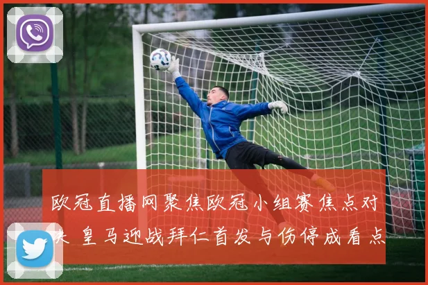 欧冠直播网聚焦欧冠小组赛焦点对决 皇马迎战拜仁首发与伤停成看点