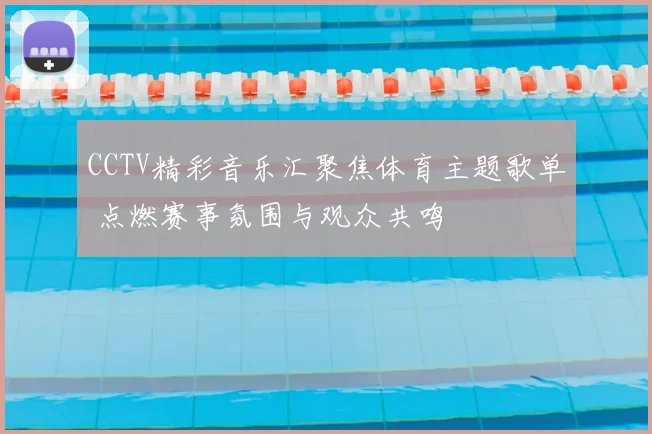 CCTV精彩音乐汇聚焦体育主题歌单 点燃赛事氛围与观众共鸣