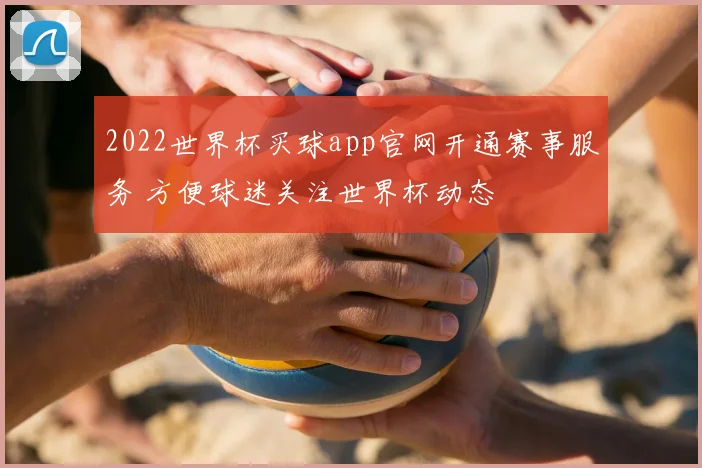 2022世界杯买球app官网开通赛事服务 方便球迷关注世界杯动态