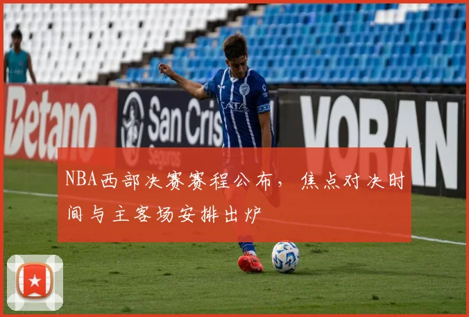 NBA西部决赛赛程公布，焦点对决时间与主客场安排出炉