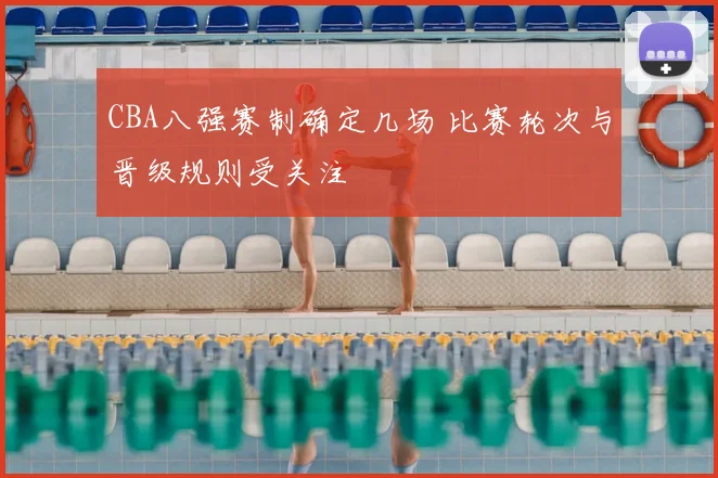 CBA八强赛制确定几场 比赛轮次与晋级规则受关注
