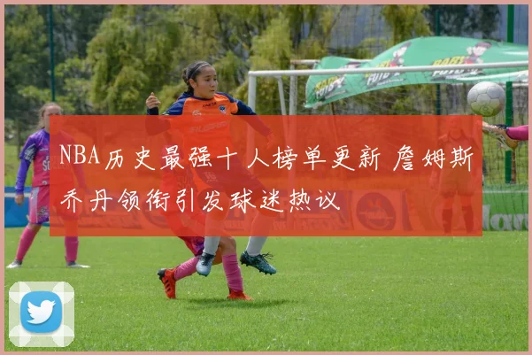 NBA历史最强十人榜单更新 詹姆斯乔丹领衔引发球迷热议