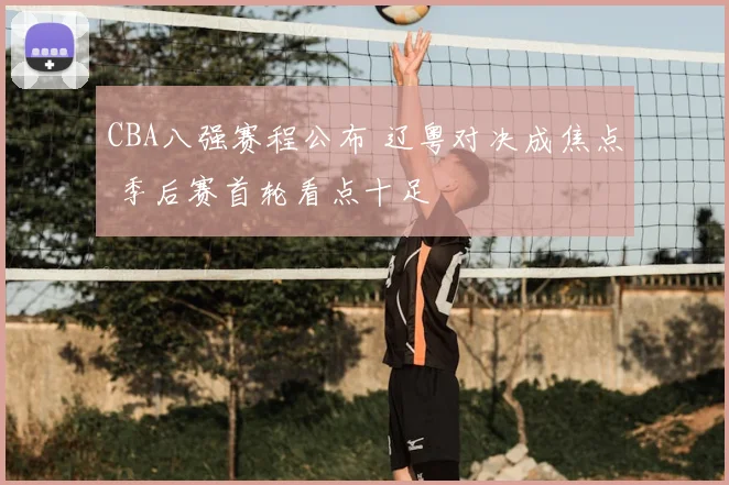 CBA八强赛程公布 辽粤对决成焦点 季后赛首轮看点十足