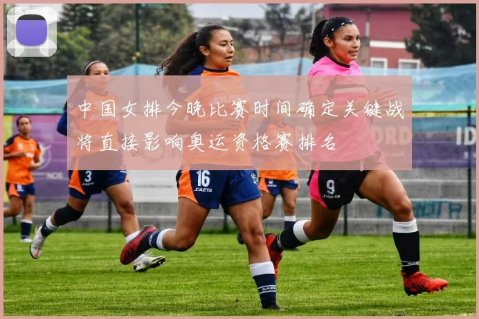 中国女排今晚比赛时间确定关键战将直接影响奥运资格赛排名