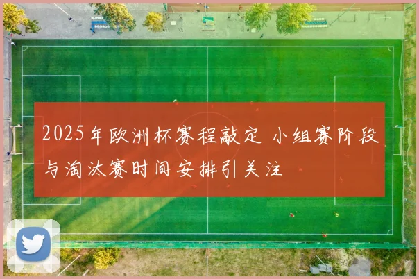 2025年欧洲杯赛程敲定 小组赛阶段与淘汰赛时间安排引关注