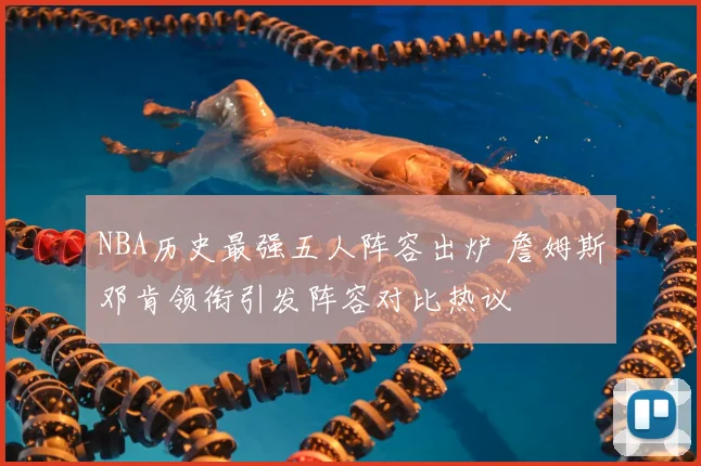 NBA历史最强五人阵容出炉 詹姆斯邓肯领衔引发阵容对比热议