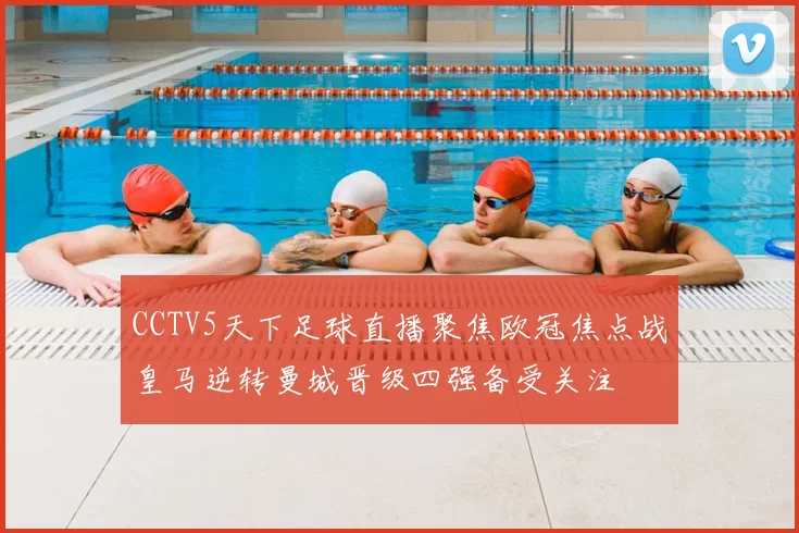 CCTV5天下足球直播聚焦欧冠焦点战皇马逆转曼城晋级四强备受关注