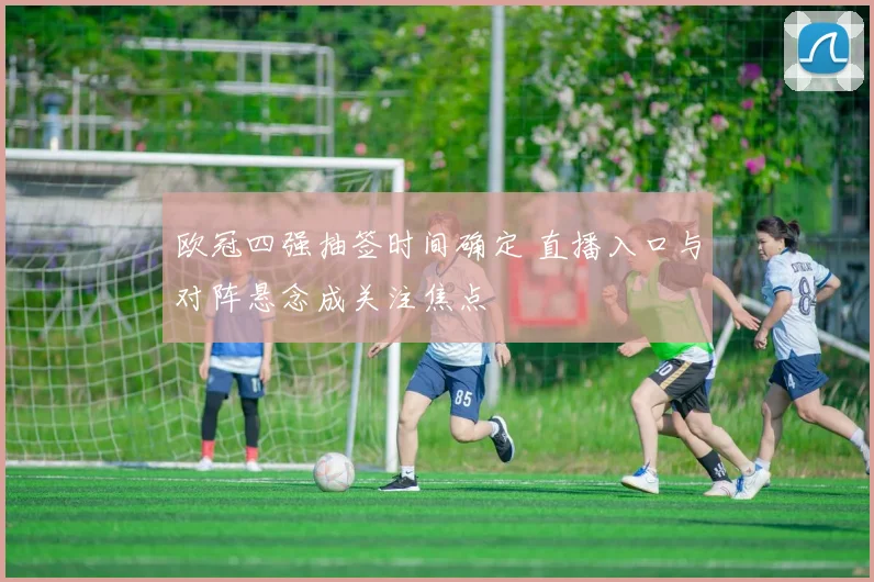 欧冠四强抽签时间确定 直播入口与对阵悬念成关注焦点