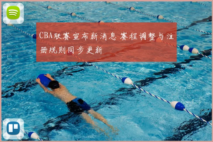 CBA联赛宣布新消息 赛程调整与注册规则同步更新