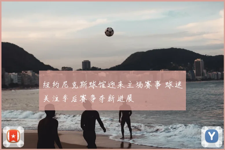 纽约尼克斯球馆迎来主场赛事 球迷关注季后赛争夺新进展