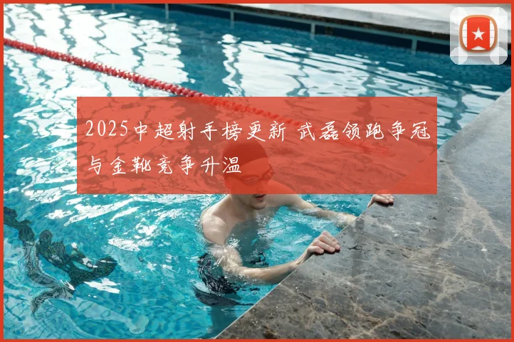 2025中超射手榜更新 武磊领跑争冠与金靴竞争升温