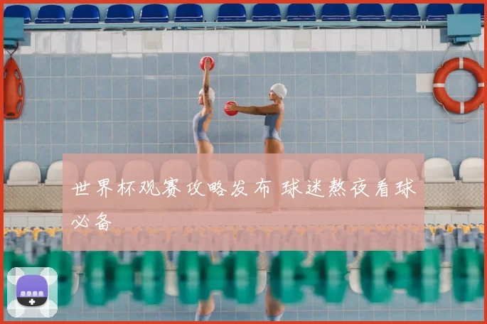 世界杯观赛攻略发布 球迷熬夜看球必备