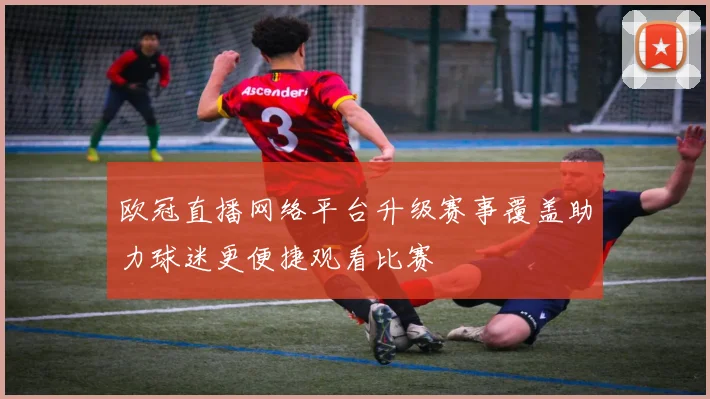 欧冠直播网络平台升级赛事覆盖助力球迷更便捷观看比赛