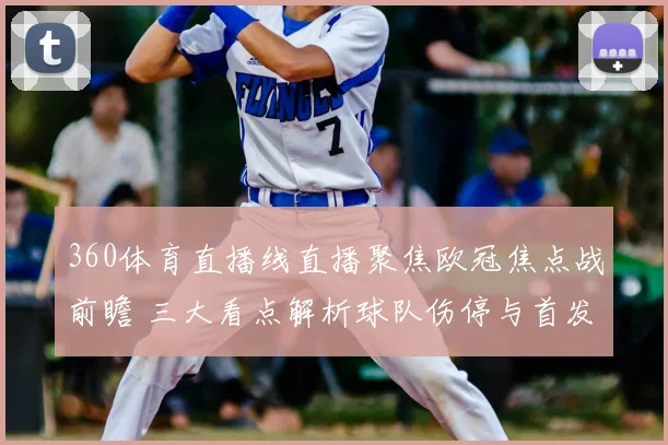 360体育直播线直播聚焦欧冠焦点战前瞻 三大看点解析球队伤停与首发变化