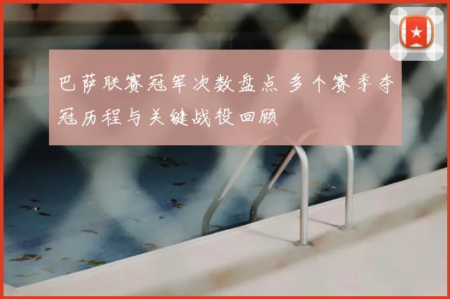 巴萨联赛冠军次数盘点 多个赛季夺冠历程与关键战役回顾