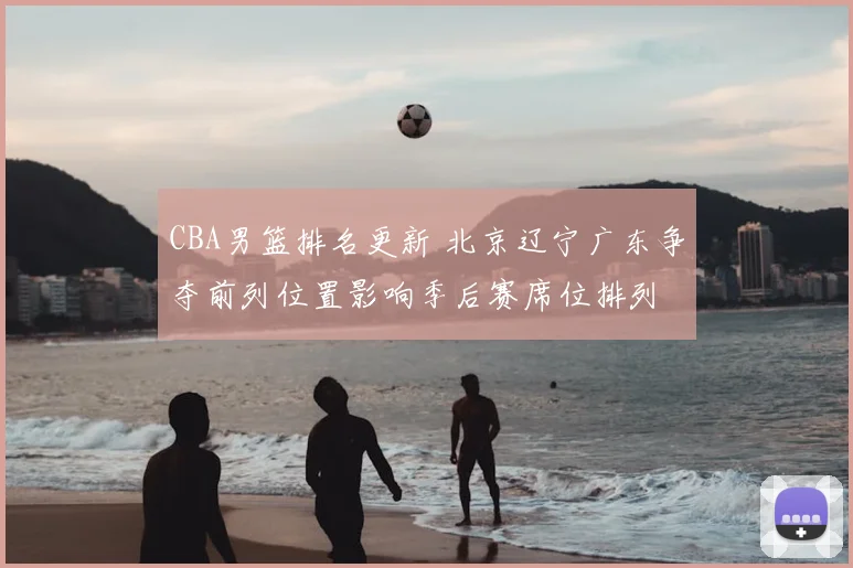 CBA男篮排名更新 北京辽宁广东争夺前列位置影响季后赛席位排列