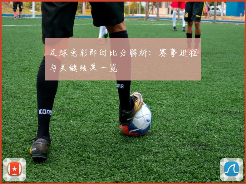 足球竞彩即时比分解析:赛事进程与关键结果一览