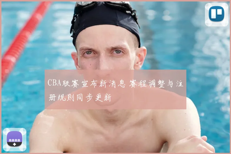 CBA联赛宣布新消息 赛程调整与注册规则同步更新