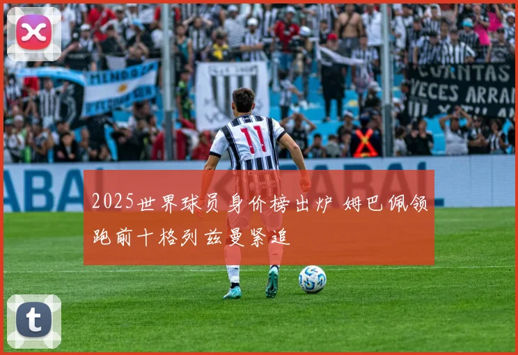 2025世界球员身价榜出炉 姆巴佩领跑前十格列兹曼紧追