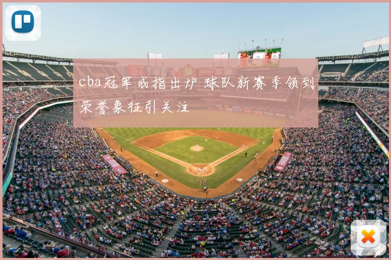 cba冠军戒指出炉 球队新赛季领到荣誉象征引关注