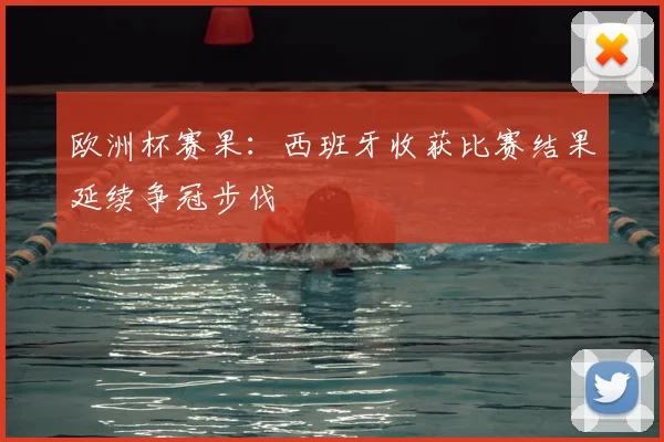 欧洲杯赛果:西班牙收获比赛结果延续争冠步伐