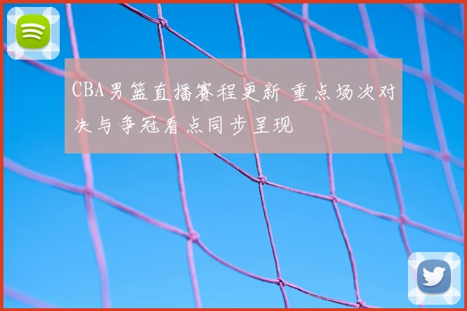 CBA男篮直播赛程更新 重点场次对决与争冠看点同步呈现