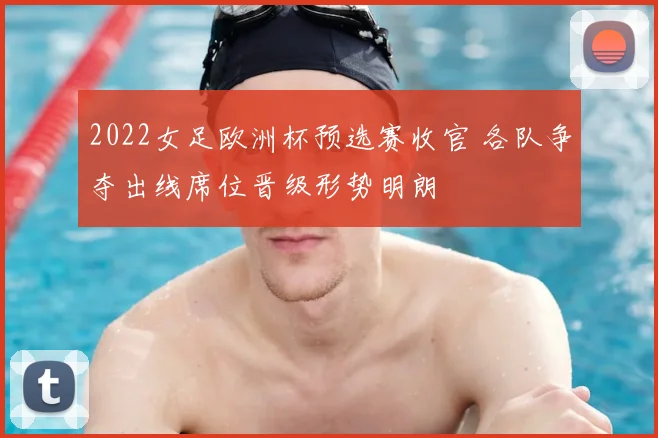 2022女足欧洲杯预选赛收官 各队争夺出线席位晋级形势明朗