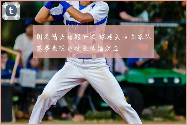 国足情头话题升温 球迷关注国家队赛事表现与社交传播效应