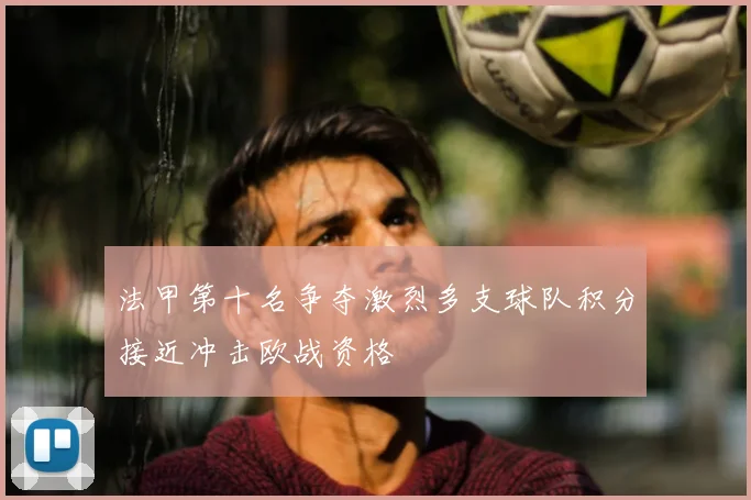 法甲第十名争夺激烈多支球队积分接近冲击欧战资格