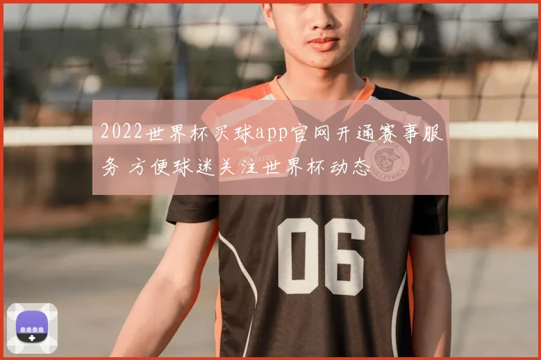 2022世界杯买球app官网开通赛事服务 方便球迷关注世界杯动态