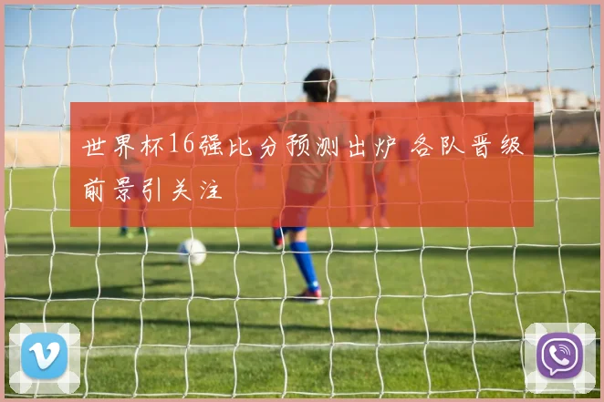 世界杯16强比分预测出炉 各队晋级前景引关注