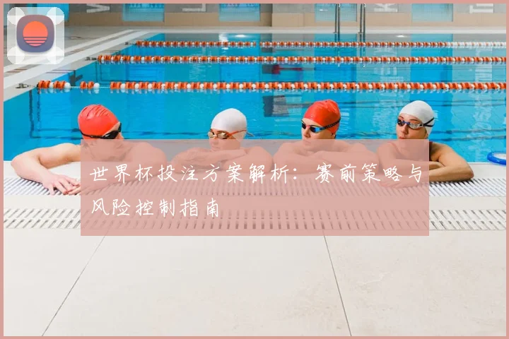 世界杯投注方案解析：赛前策略与风险控制指南