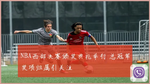 NBA西部决赛颁奖典礼举行 总冠军奖项归属引关注
