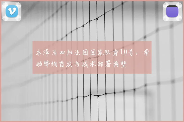 本泽马回归法国国家队穿10号，牵动锋线首发与战术部署调整