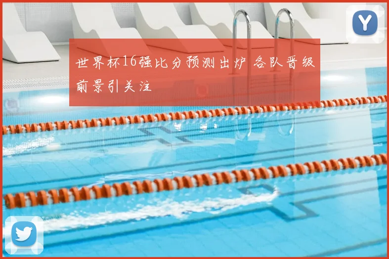 世界杯16强比分预测出炉 各队晋级前景引关注