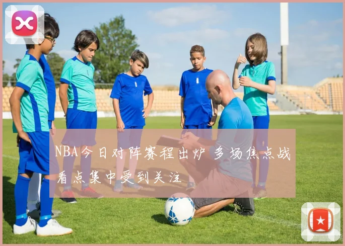 NBA今日对阵赛程出炉 多场焦点战看点集中受到关注