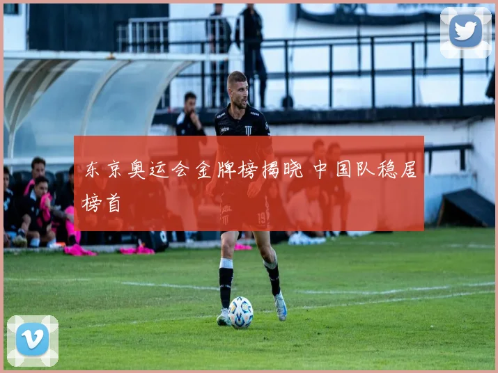 东京奥运会金牌榜揭晓 中国队稳居榜首