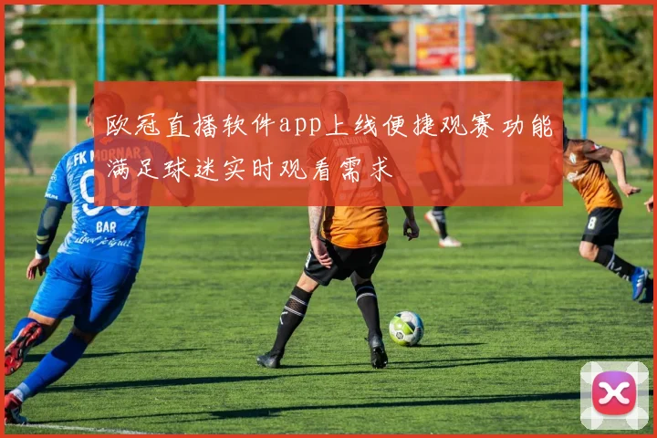 欧冠直播软件app上线便捷观赛功能满足球迷实时观看需求