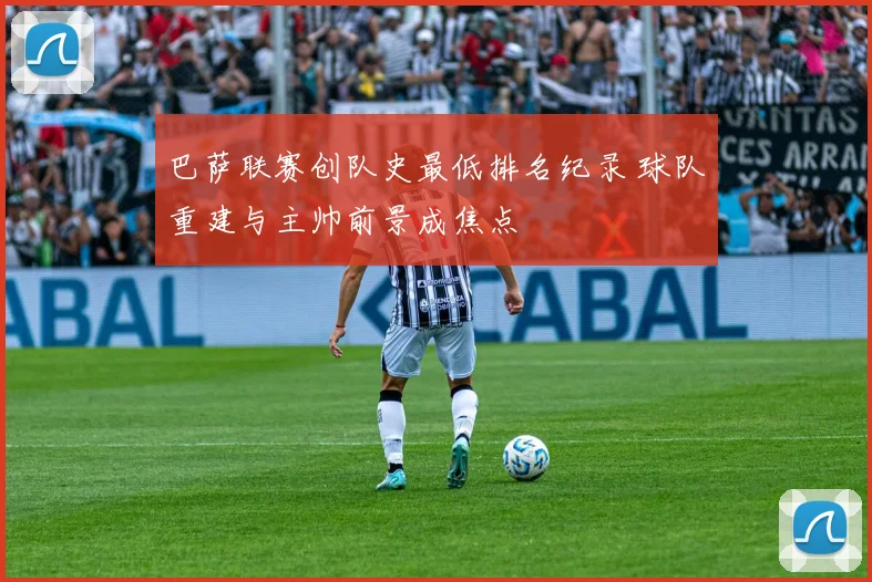 巴萨联赛创队史最低排名纪录 球队重建与主帅前景成焦点