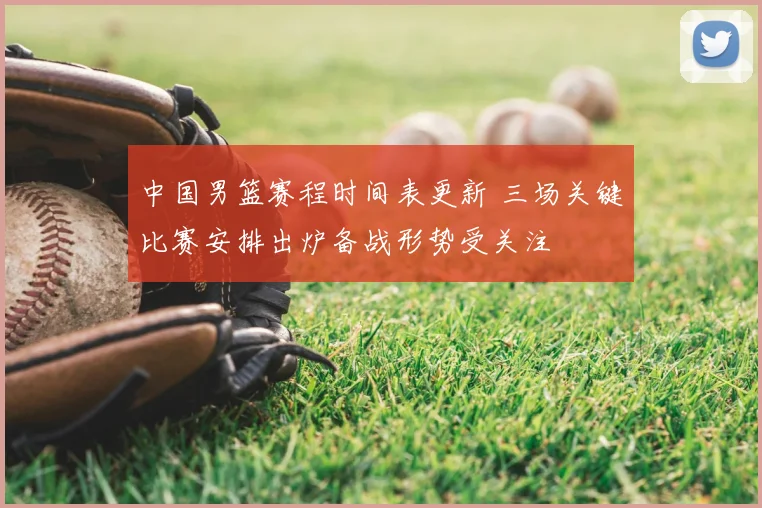 中国男篮赛程时间表更新 三场关键比赛安排出炉备战形势受关注