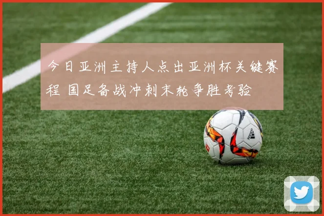 今日亚洲主持人点出亚洲杯关键赛程 国足备战冲刺末轮争胜考验
