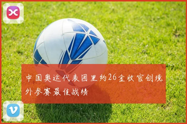 中国奥运代表团里约26金收官创境外参赛最佳战绩
